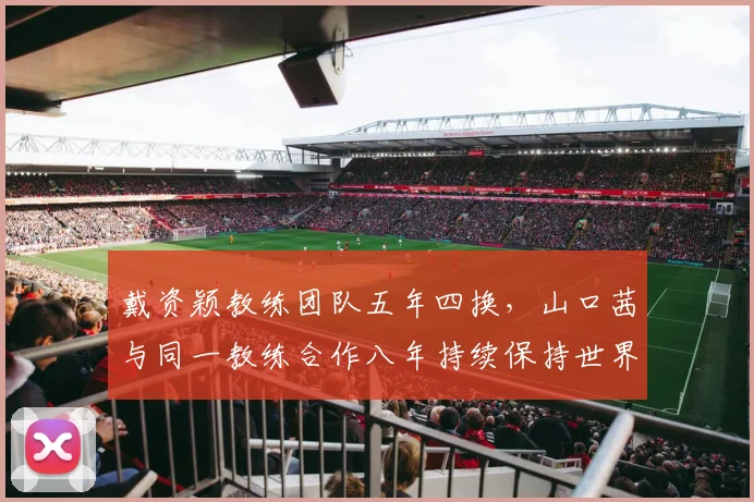 戴资颖教练团队五年四换，山口茜与同一教练合作八年持续保持世界前三竞争力