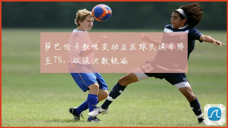 萨巴伦卡教练变动后发球失误率降至7%，双误次数锐减