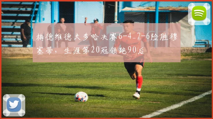梅德维德夫多哈决赛6-4_7-6险胜穆塞蒂，生涯第20冠领跑90后