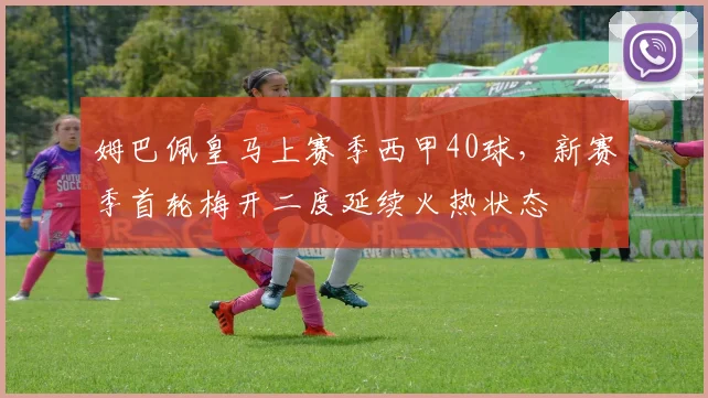 姆巴佩皇马上赛季西甲40球,新赛季首轮梅开二度延续火热状态