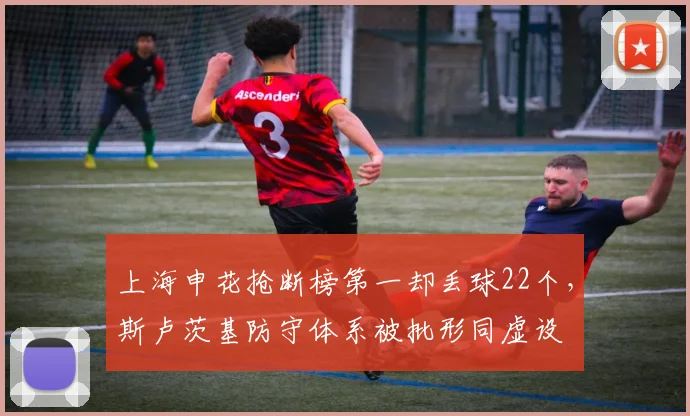 上海申花抢断榜第一却丢球22个，斯卢茨基防守体系被批形同虚设