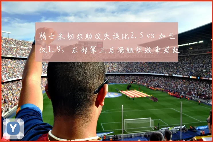 骑士米切尔助攻失误比2.5 vs 加兰仅1.9，东部第三后场组织效率差距影响争冠上限
