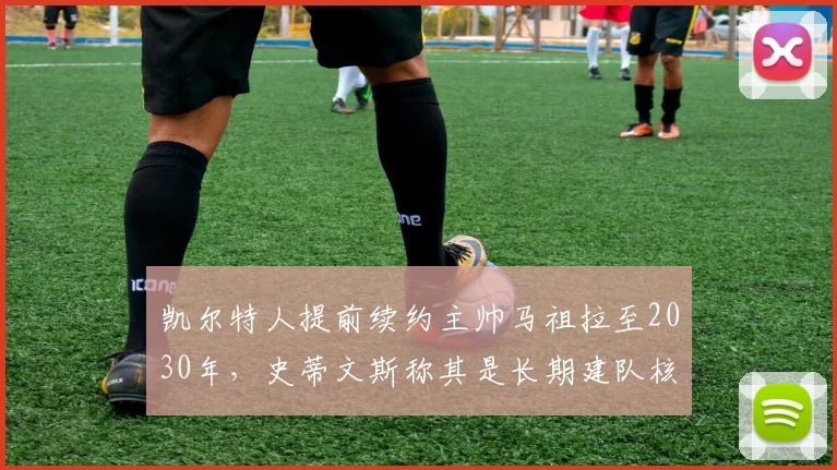 凯尔特人提前续约主帅马祖拉至2030年，史蒂文斯称其是长期建队核心