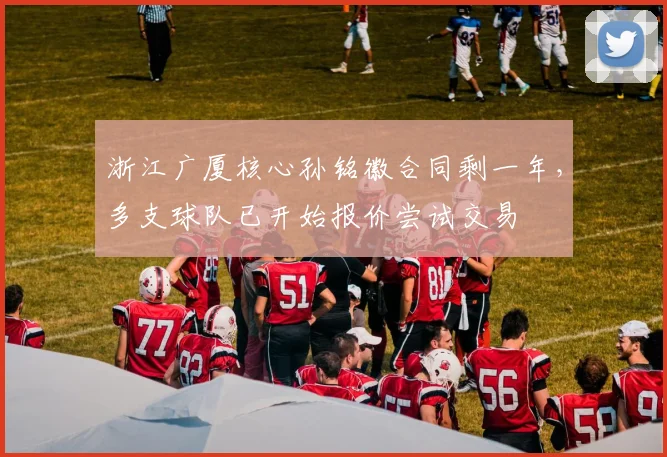 浙江广厦核心孙铭徽合同剩一年，多支球队已开始报价尝试交易