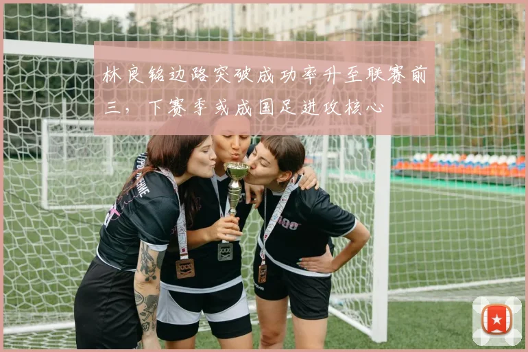 林良铭边路突破成功率升至联赛前三，下赛季或成国足进攻核心