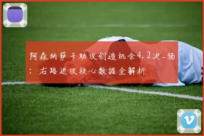 阿森纳萨卡助攻创造机会4.2次_场：右路进攻核心数据全解析
