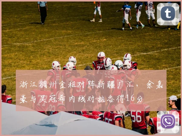浙江稠州金租对阵新疆广汇，余嘉豪与吴冠希内线对抗各得16分