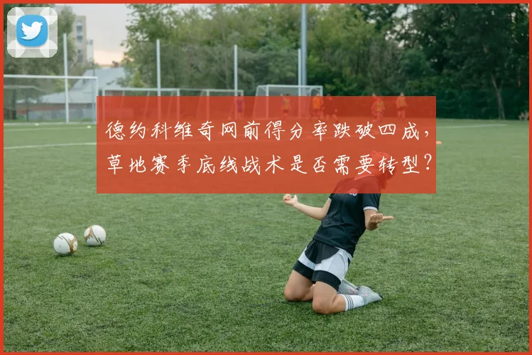 德约科维奇网前得分率跌破四成，草地赛季底线战术是否需要转型？