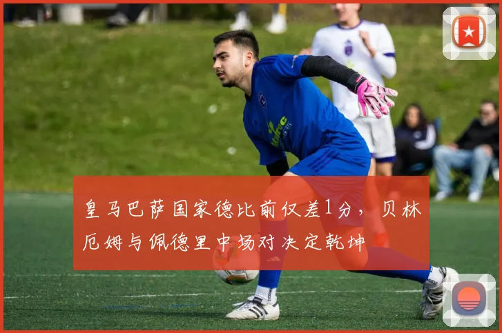 皇马巴萨国家德比前仅差1分，贝林厄姆与佩德里中场对决定乾坤